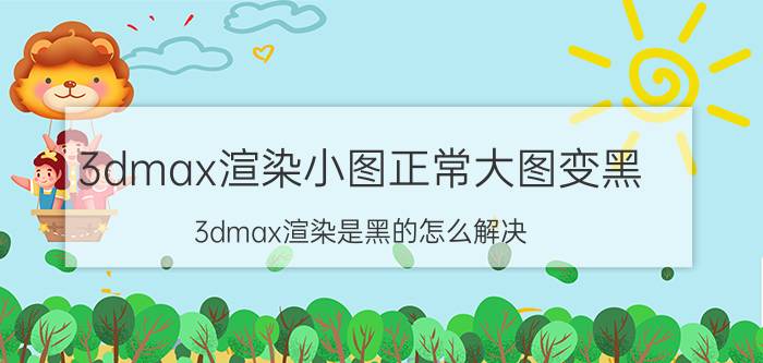 3dmax渲染小图正常大图变黑 3dmax渲染是黑的怎么解决？